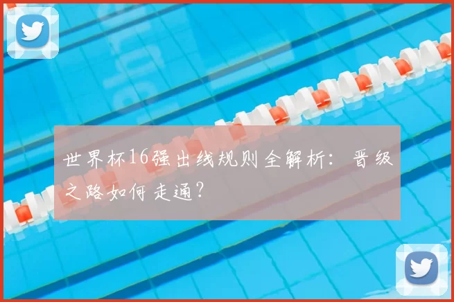 世界杯16强出线规则全解析：晋级之路如何走通？