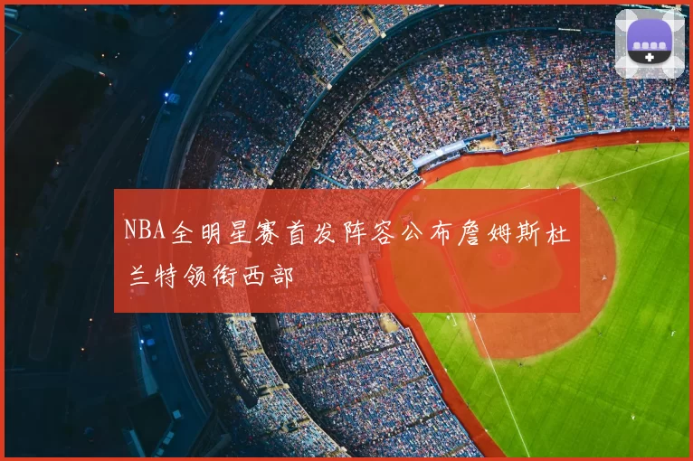 NBA全明星赛首发阵容公布詹姆斯杜兰特领衔西部