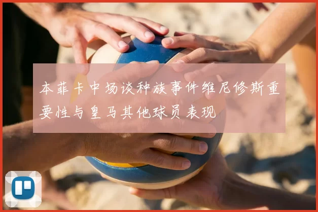 本菲卡中场谈种族事件维尼修斯重要性与皇马其他球员表现