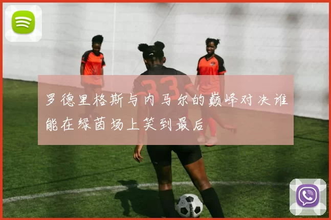 罗德里格斯与内马尔的巅峰对决谁能在绿茵场上笑到最后