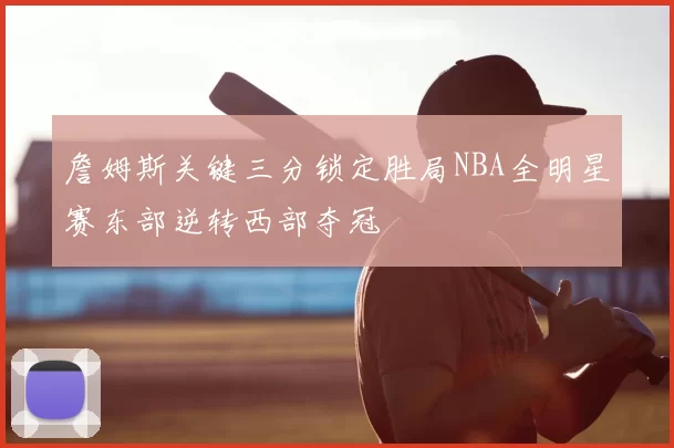 詹姆斯关键三分锁定胜局NBA全明星赛东部逆转西部夺冠