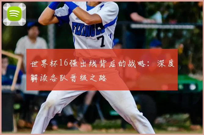 世界杯16强出线背后的战略:深度解读各队晋级之路