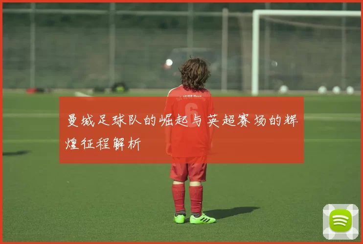 曼城足球队的崛起与英超赛场的辉煌征程解析
