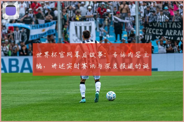 世界杯官网幕后故事：专访内容主编，讲述实时赛讯与深度报道的诞生