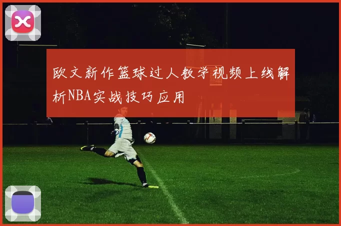 欧文新作篮球过人教学视频上线解析NBA实战技巧应用