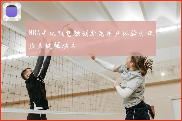NBA手机销售额创新高用户体验升级成关键驱动力