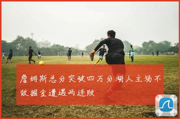 詹姆斯总分突破四万分湖人主场不敌掘金遭遇两连败