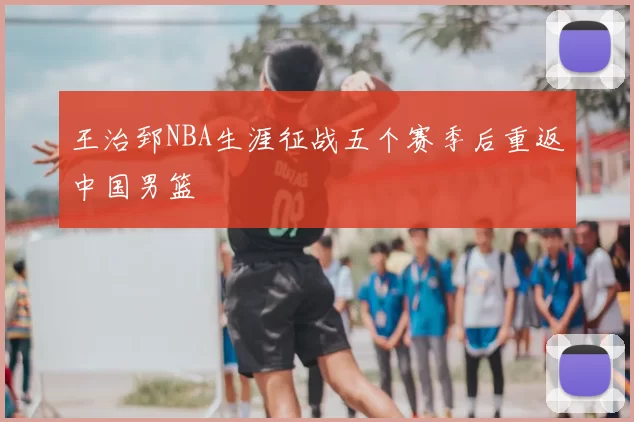 王治郅NBA生涯征战五个赛季后重返中国男篮