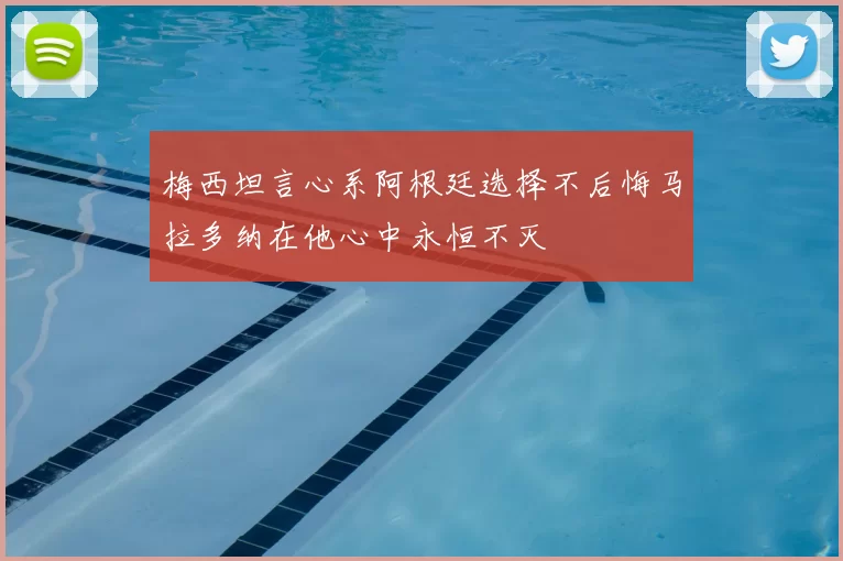 梅西坦言心系阿根廷选择不后悔马拉多纳在他心中永恒不灭