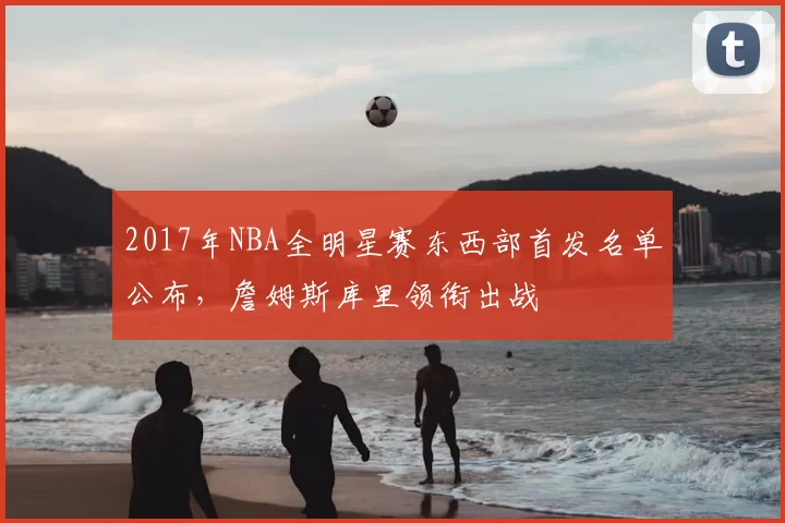 2017年NBA全明星赛东西部首发名单公布，詹姆斯库里领衔出战