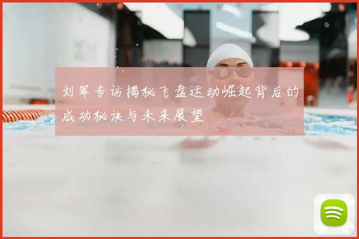 刘军专访揭秘飞盘运动崛起背后的成功秘诀与未来展望