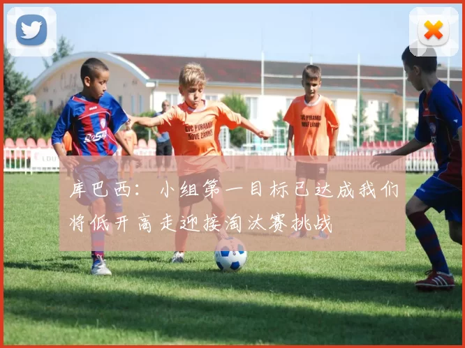 库巴西:小组第一目标已达成我们将低开高走迎接淘汰赛挑战