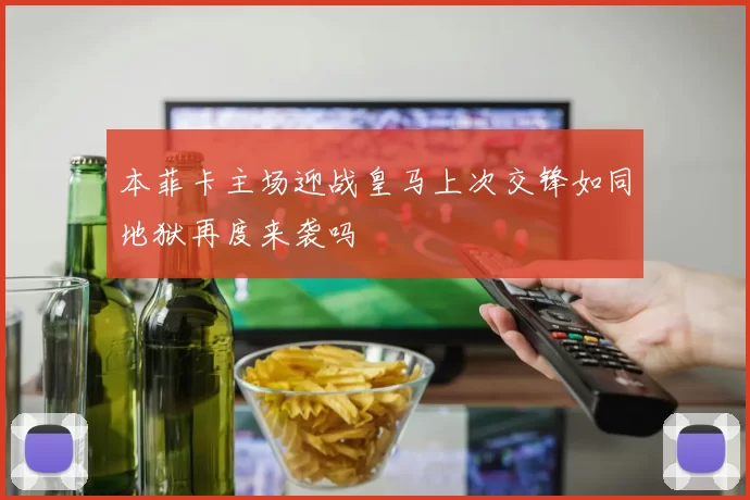 本菲卡主场迎战皇马上次交锋如同地狱再度来袭吗