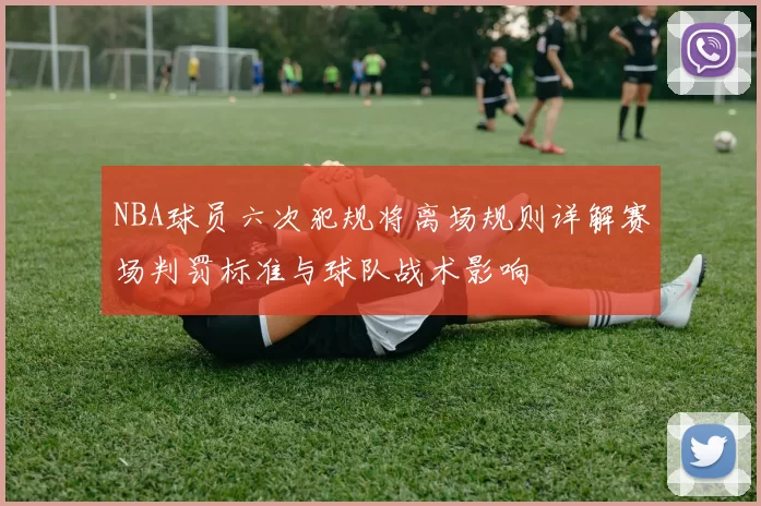 NBA球员六次犯规将离场规则详解赛场判罚标准与球队战术影响