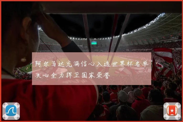 阿尔马达充满信心入选世界杯名单决心全力捍卫国家荣誉