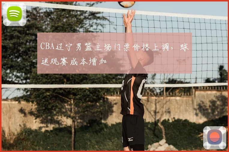 CBA辽宁男篮主场门票价格上调，球迷观赛成本增加