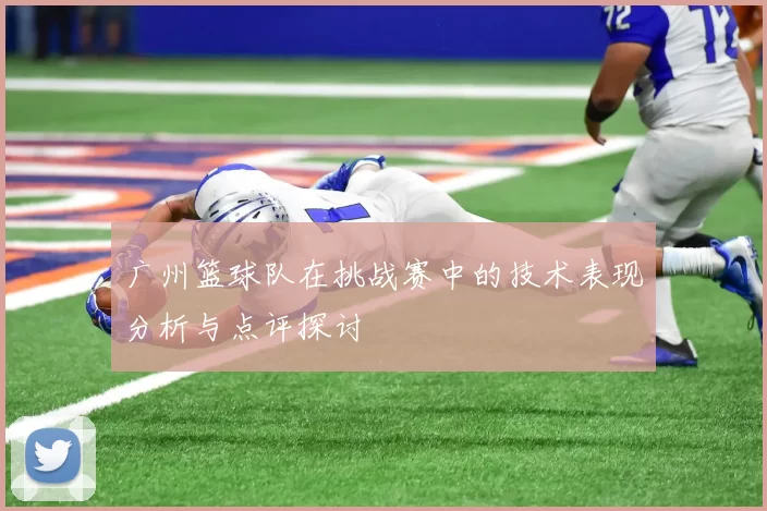 广州篮球队在挑战赛中的技术表现分析与点评探讨