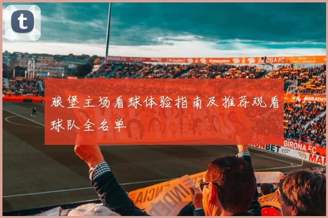 狼堡主场看球体验指南及推荐观看球队全名单