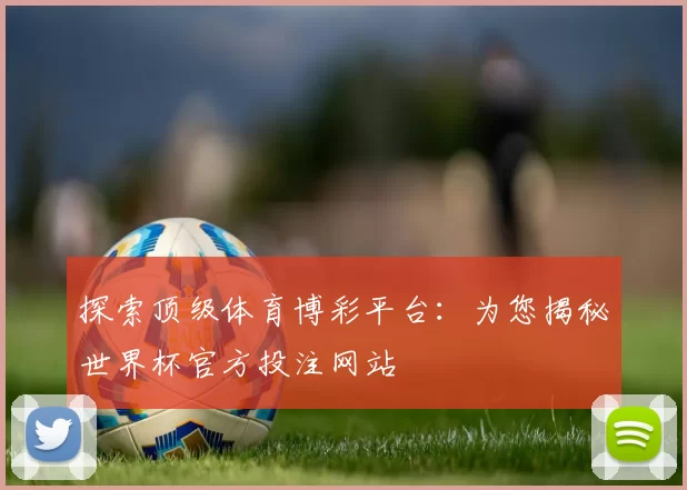 探索顶级体育博彩平台：为您揭秘世界杯官方投注网站