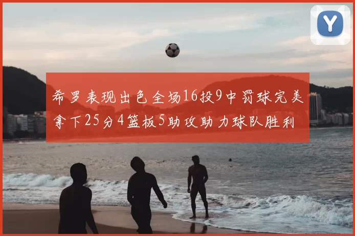 希罗表现出色全场16投9中罚球完美拿下25分4篮板5助攻助力球队胜利