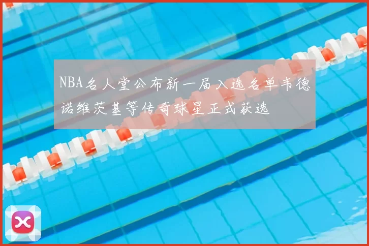 NBA名人堂公布新一届入选名单韦德诺维茨基等传奇球星正式获选