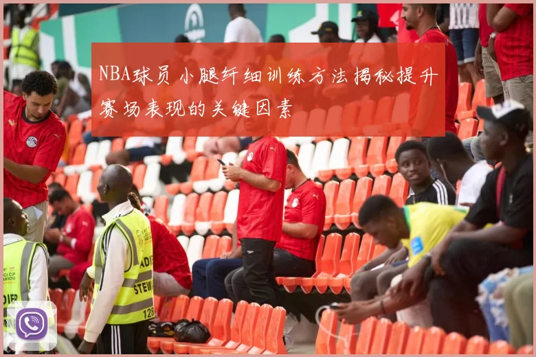 NBA球员小腿纤细训练方法揭秘提升赛场表现的关键因素