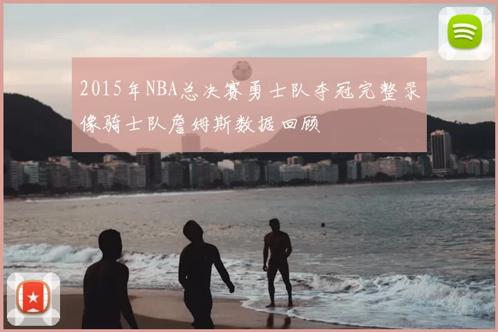 2015年NBA总决赛勇士队夺冠完整录像骑士队詹姆斯数据回顾