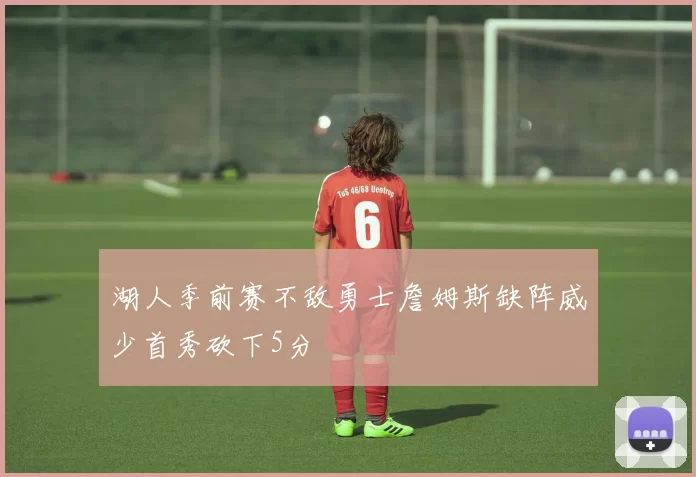 湖人季前赛不敌勇士詹姆斯缺阵威少首秀砍下5分