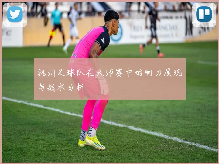 杭州足球队在大师赛中的耐力展现与战术分析