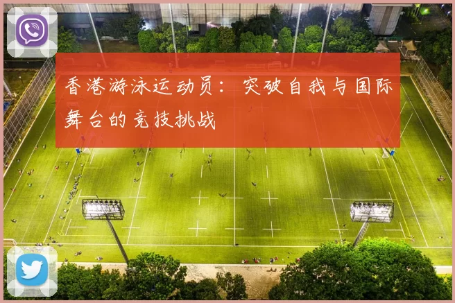 香港游泳运动员：突破自我与国际舞台的竞技挑战
