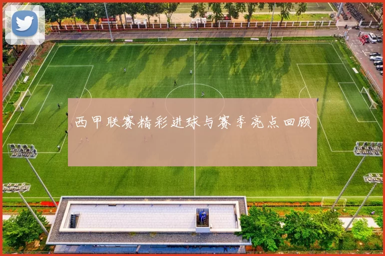 西甲联赛精彩进球与赛季亮点回顾