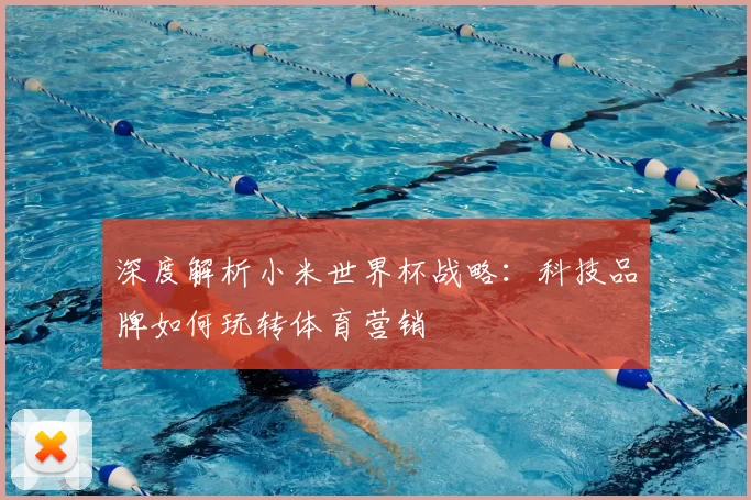 深度解析小米世界杯战略:科技品牌如何玩转体育营销