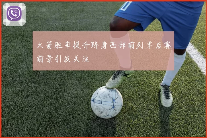 火箭胜率提升跻身西部前列季后赛前景引发关注