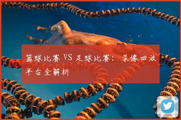 篮球比赛 VS 足球比赛：录像回放平台全解析