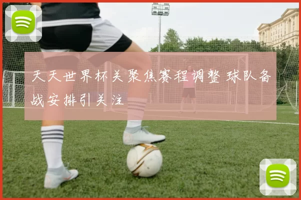 天天世界杯关聚焦赛程调整 球队备战安排引关注