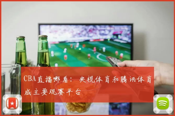 CBA直播哪看：央视体育和腾讯体育成主要观赛平台