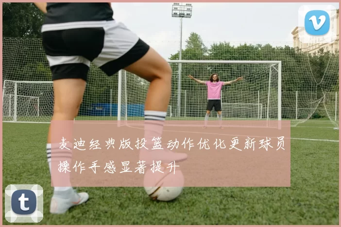 麦迪经典版投篮动作优化更新球员操作手感显著提升