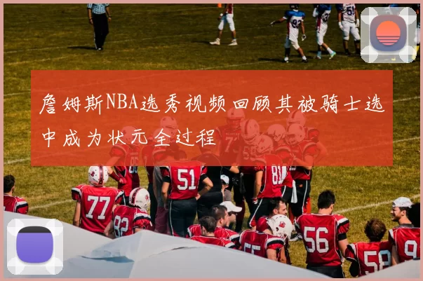 詹姆斯NBA选秀视频回顾其被骑士选中成为状元全过程