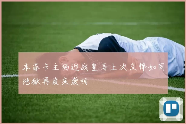 本菲卡主场迎战皇马上次交锋如同地狱再度来袭吗