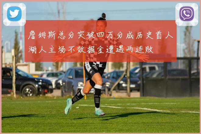詹姆斯总分突破四万分成历史首人湖人主场不敌掘金遭遇两连败