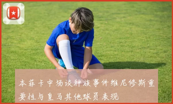 本菲卡中场谈种族事件维尼修斯重要性与皇马其他球员表现