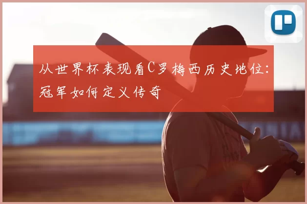 从世界杯表现看C罗梅西历史地位:冠军如何定义传奇