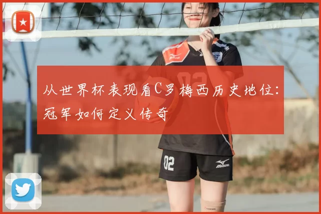 从世界杯表现看C罗梅西历史地位:冠军如何定义传奇