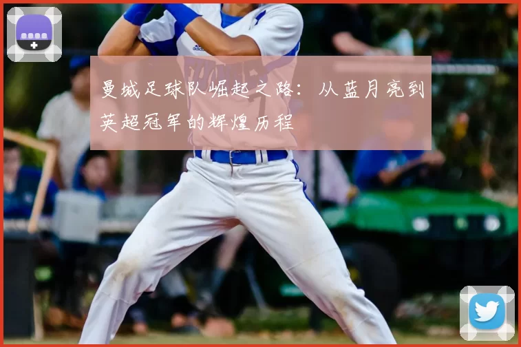 曼城足球队崛起之路：从蓝月亮到英超冠军的辉煌历程