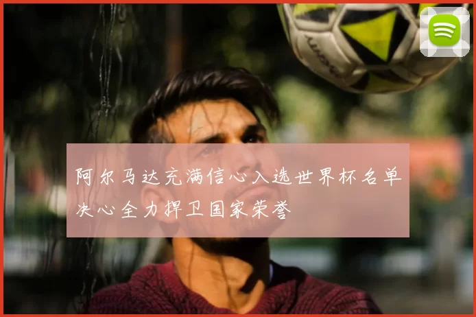 阿尔马达充满信心入选世界杯名单决心全力捍卫国家荣誉