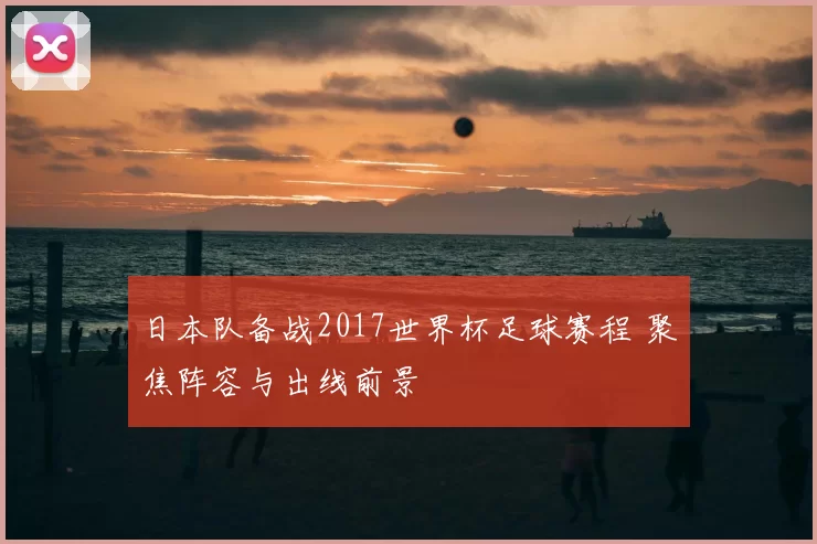 日本队备战2017世界杯足球赛程 聚焦阵容与出线前景