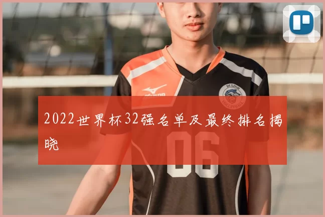 2022世界杯32强名单及最终排名揭晓