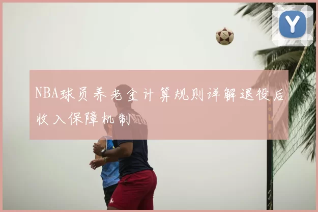 NBA球员养老金计算规则详解退役后收入保障机制
