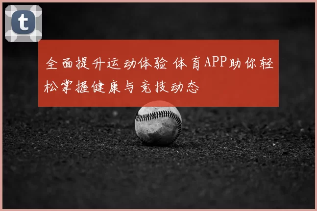 全面提升运动体验 体育APP助你轻松掌握健康与竞技动态