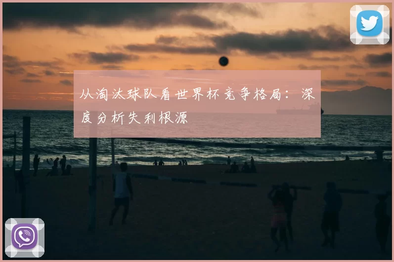 从淘汰球队看世界杯竞争格局：深度分析失利根源